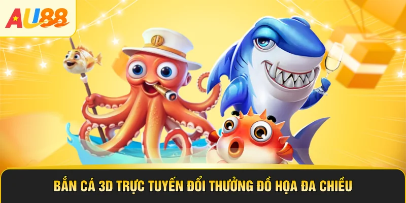 Bắn Cá 3D Trực Tuyến Đổi Thưởng Đồ Họa Đa Chiều