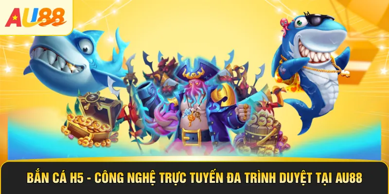 Bắn Cá H5 - Công Nghệ Trực Tuyến Đa Trình Duyệt Tại AU88
