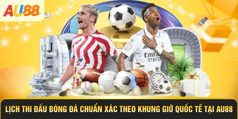 Lịch Thi Đấu Bóng Đá Chuẩn Xác Theo Khung Giờ Quốc Tế Tại AU88