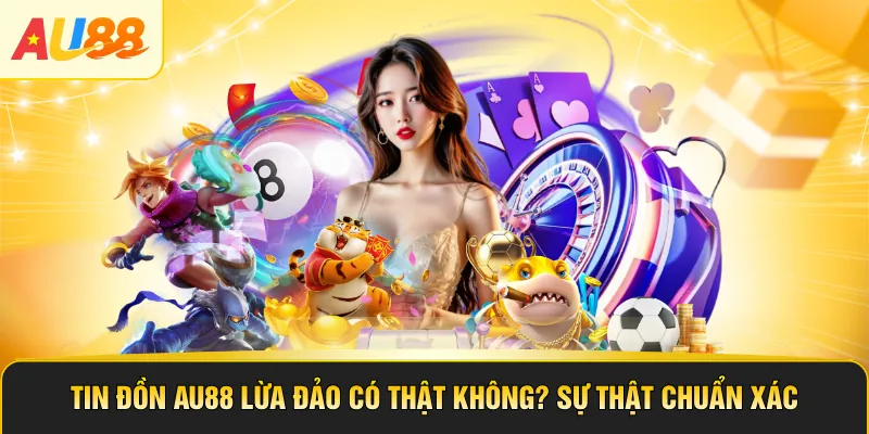 Tin Đồn AU88 Lừa Đảo Có Thật Không? Sự Thật Chuẩn Xác